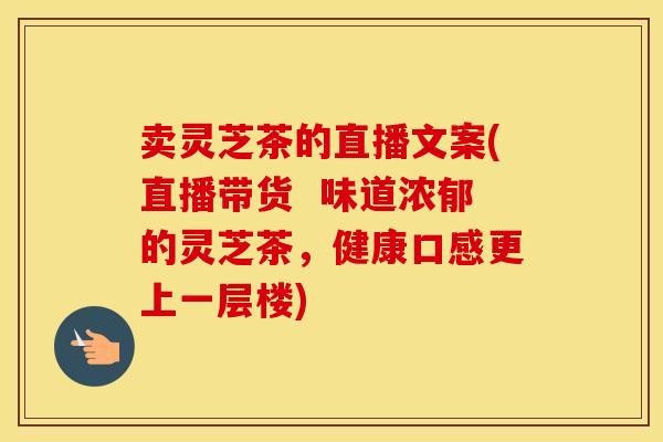 卖灵芝茶的直播文案(直播带货  味道浓郁的灵芝茶，健康口感更上一层楼)