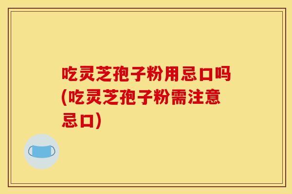 吃灵芝孢子粉用忌口吗(吃灵芝孢子粉需注意忌口)