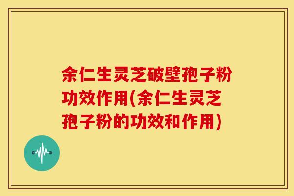 余仁生灵芝破壁孢子粉功效作用(余仁生灵芝孢子粉的功效和作用)