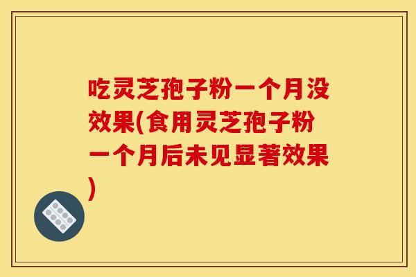吃灵芝孢子粉一个月没效果(食用灵芝孢子粉一个月后未见显著效果)