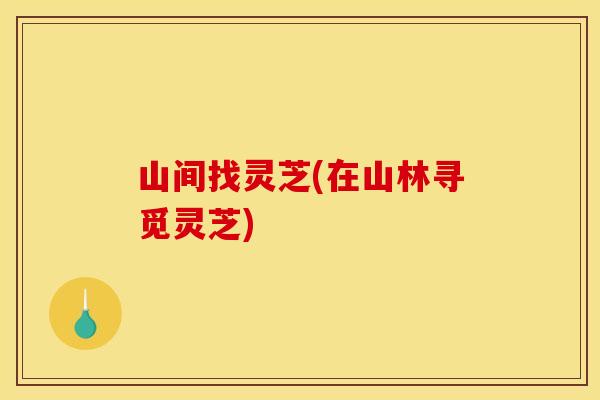 山间找灵芝(在山林寻觅灵芝)