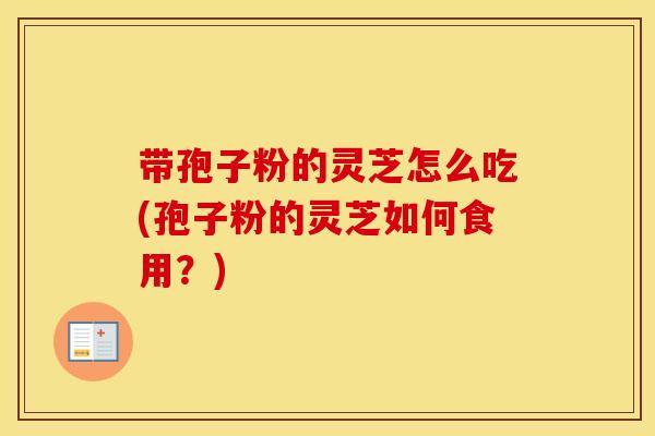 带孢子粉的灵芝怎么吃(孢子粉的灵芝如何食用？)