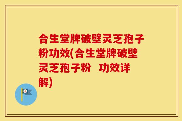 合生堂牌破壁灵芝孢子粉功效(合生堂牌破壁灵芝孢子粉  功效详解)