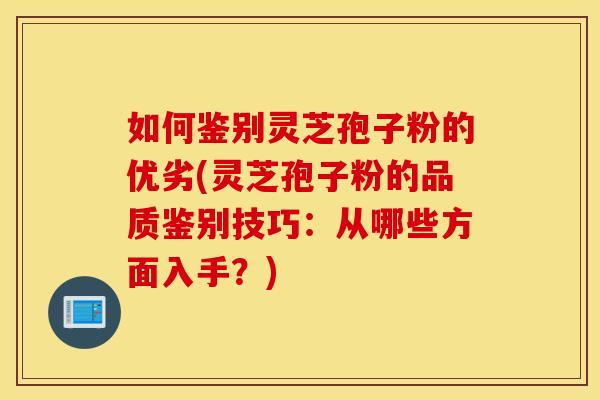 如何鉴别灵芝孢子粉的优劣(灵芝孢子粉的品质鉴别技巧：从哪些方面入手？)