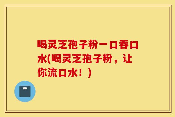 喝灵芝孢子粉一口吞口水(喝灵芝孢子粉，让你流口水！)