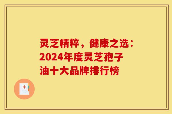 灵芝精粹，健康之选：2024年度灵芝孢子油十大品牌排行榜  