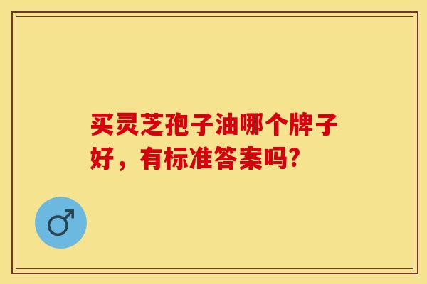 买灵芝孢子油哪个牌子好,有标准答案吗? 买灵芝孢子油哪个牌子好,有标准答案吗?