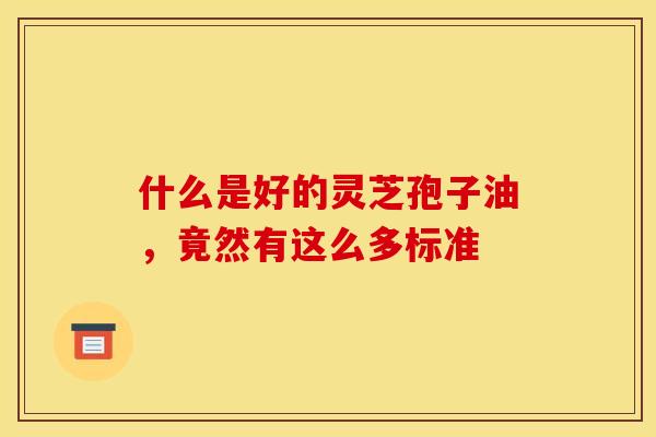 什么是好的灵芝孢子油，竟然有这么多标准
