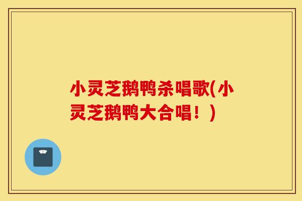 小灵芝鹅鸭杀唱歌(小灵芝鹅鸭大合唱！)