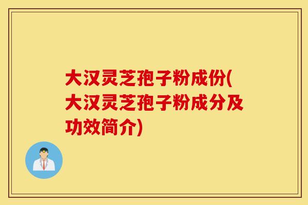 大汉灵芝孢子粉成份(大汉灵芝孢子粉成分及功效简介)