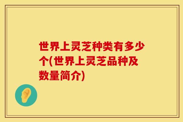 世界上灵芝种类有多少个(世界上灵芝品种及数量简介)