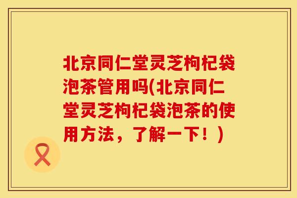 北京同仁堂灵芝枸杞袋泡茶管用吗(北京同仁堂灵芝枸杞袋泡茶的使用方法，了解一下！)