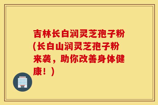 吉林长白润灵芝孢子粉(长白山润灵芝孢子粉来袭，助你改善身体健康！)