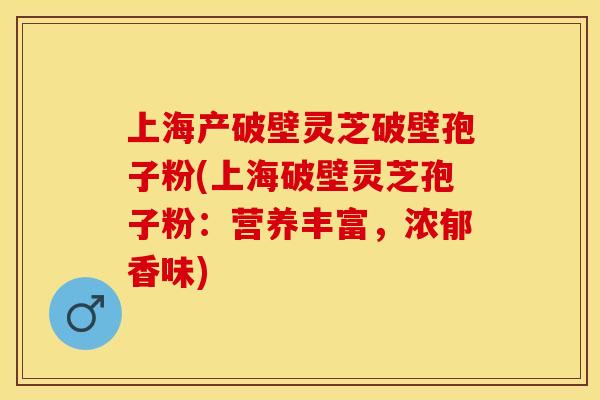 上海产破壁灵芝破壁孢子粉(上海破壁灵芝孢子粉：营养丰富，浓郁香味)