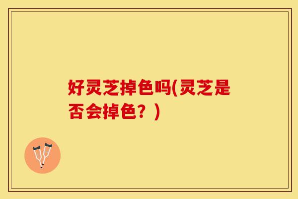好灵芝掉色吗(灵芝是否会掉色？)