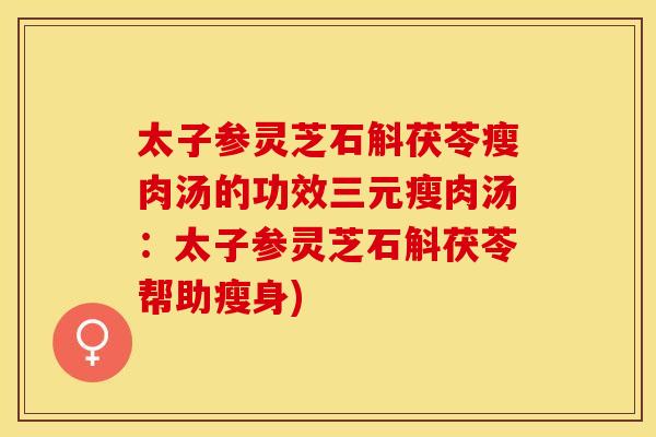 太子参灵芝石斛茯苓瘦肉汤的功效三元瘦肉汤：太子参灵芝石斛茯苓帮助瘦身)