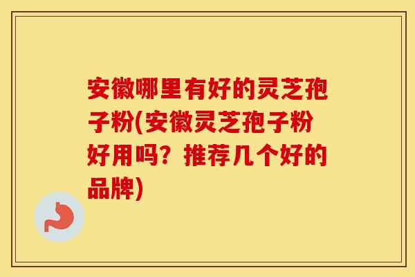 安徽哪里有好的灵芝孢子粉(安徽灵芝孢子粉好用吗？推荐几个好的品牌)