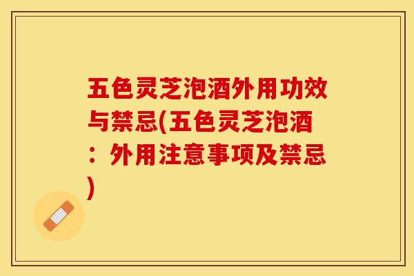 五色灵芝泡酒外用功效与禁忌(五色灵芝泡酒：外用注意事项及禁忌)