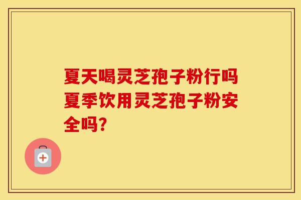 夏天喝灵芝孢子粉行吗夏季饮用灵芝孢子粉安全吗？