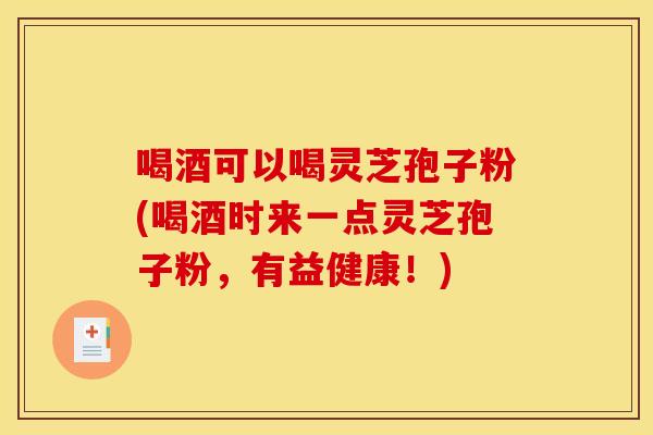 喝酒可以喝灵芝孢子粉(喝酒时来一点灵芝孢子粉，有益健康！)