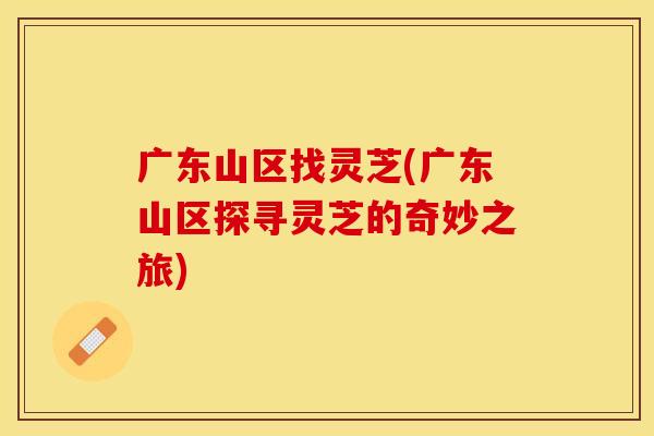 广东山区找灵芝(广东山区探寻灵芝的奇妙之旅)