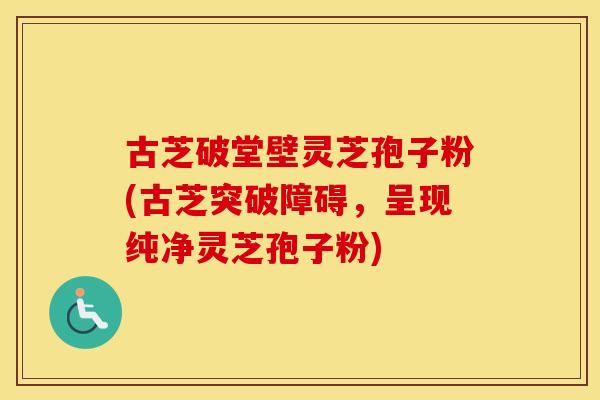 古芝破堂壁灵芝孢子粉(古芝突破障碍，呈现纯净灵芝孢子粉)