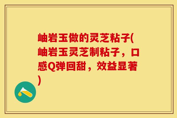 岫岩玉做的灵芝粘子(岫岩玉灵芝制粘子，口感Q弹回甜，效益显著)