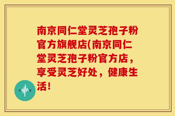 南京同仁堂灵芝孢子粉官方旗舰店(南京同仁堂灵芝孢子粉官方店，享受灵芝好处，健康生活！