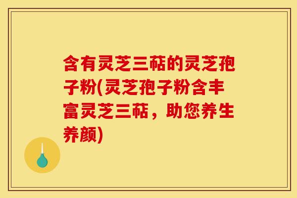 含有灵芝三萜的灵芝孢子粉(灵芝孢子粉含丰富灵芝三萜，助您养生养颜)