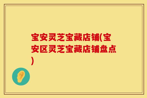 宝安灵芝宝藏店铺(宝安区灵芝宝藏店铺盘点)