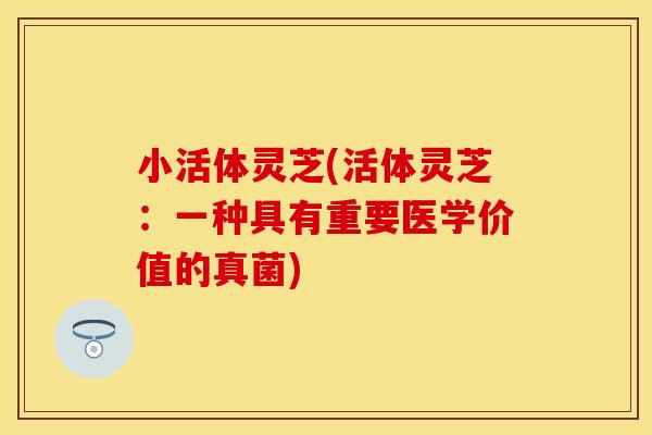小活体灵芝(活体灵芝：一种具有重要医学价值的真菌)