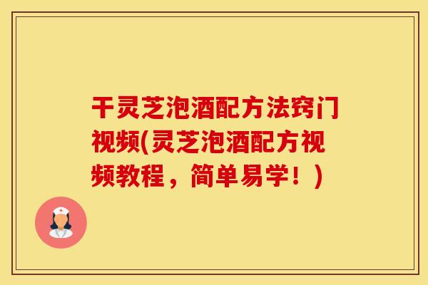 干灵芝泡酒配方法窍门视频(灵芝泡酒配方视频教程，简单易学！)