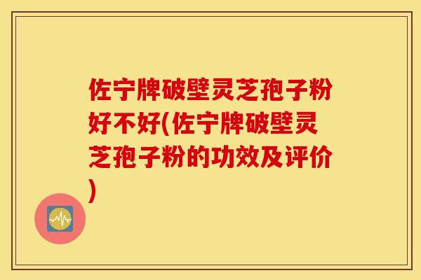 佐宁牌破壁灵芝孢子粉好不好(佐宁牌破壁灵芝孢子粉的功效及评价)