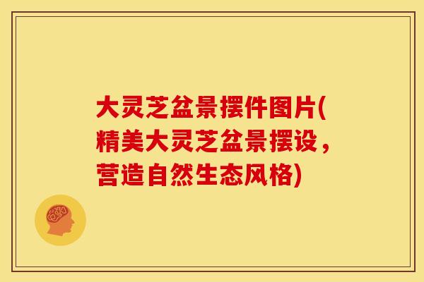 大灵芝盆景摆件图片(精美大灵芝盆景摆设，营造自然生态风格)