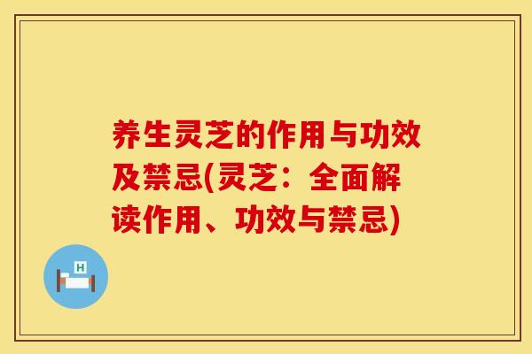养生灵芝的作用与功效及禁忌(灵芝：全面解读作用、功效与禁忌)