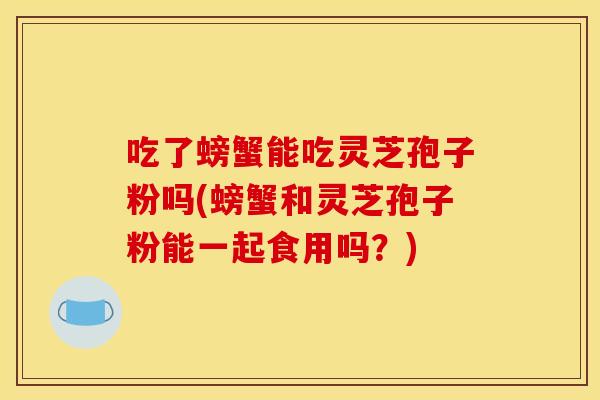 吃了螃蟹能吃灵芝孢子粉吗(螃蟹和灵芝孢子粉能一起食用吗？)