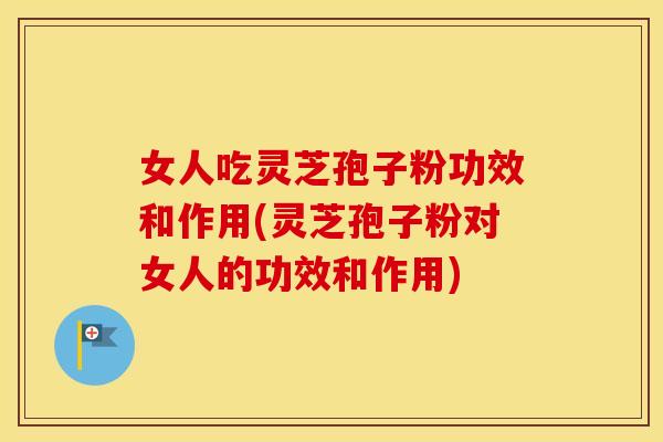 女人吃灵芝孢子粉功效和作用(灵芝孢子粉对女人的功效和作用) 女人吃灵芝孢子粉功效和作用(灵芝孢子粉对女人的功效和作用)