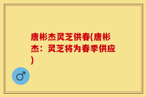 唐彬杰灵芝供春(唐彬杰：灵芝将为春季供应)