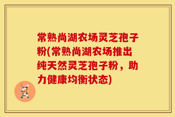 常熟尚湖农场灵芝孢子粉(常熟尚湖农场推出纯天然灵芝孢子粉，助力健康均衡状态)