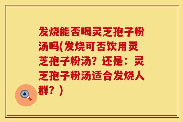 发烧能否喝灵芝孢子粉汤吗(发烧可否饮用灵芝孢子粉汤？还是：灵芝孢子粉汤适合发烧人群？)