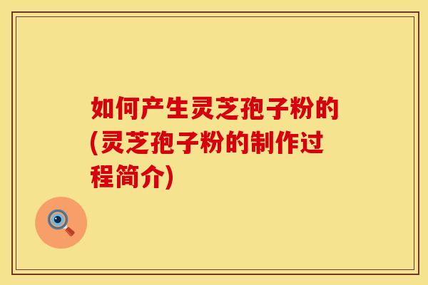 如何产生灵芝孢子粉的(灵芝孢子粉的制作过程简介)