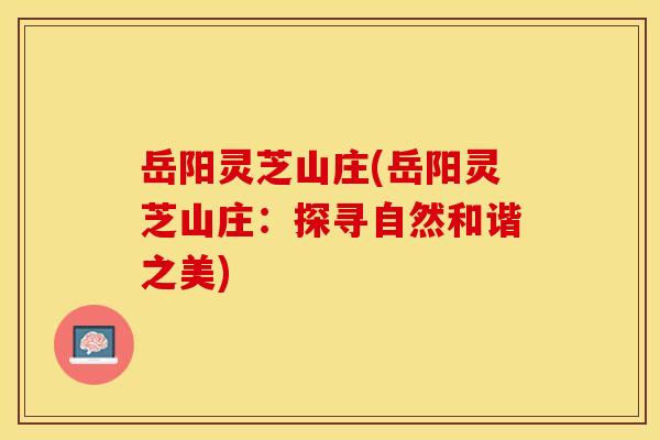 岳阳灵芝山庄(岳阳灵芝山庄：探寻自然和谐之美)