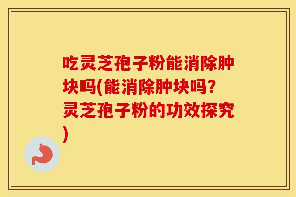吃灵芝孢子粉能消除肿块吗(能消除肿块吗？灵芝孢子粉的功效探究)