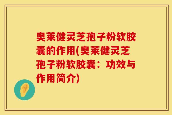 奥莱健灵芝孢子粉软胶囊的作用(奥莱健灵芝孢子粉软胶囊：功效与作用简介)
