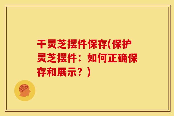 干灵芝摆件保存(保护灵芝摆件：如何正确保存和展示？)