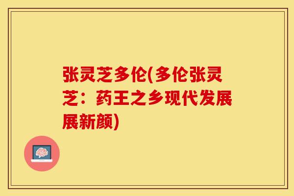 张灵芝多伦(多伦张灵芝：药王之乡现代发展展新颜)