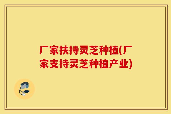 厂家扶持灵芝种植(厂家支持灵芝种植产业)