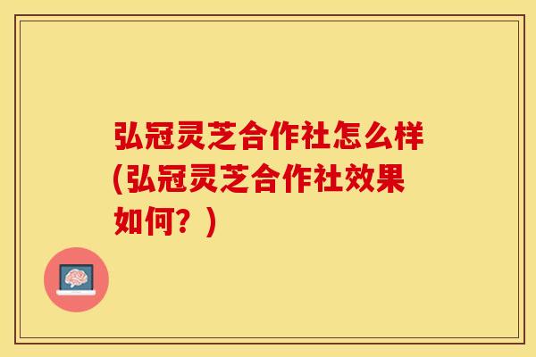 弘冠灵芝合作社怎么样(弘冠灵芝合作社效果如何？)
