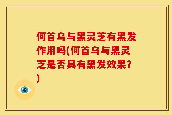 何首乌与黑灵芝有黑发作用吗(何首乌与黑灵芝是否具有黑发效果？)