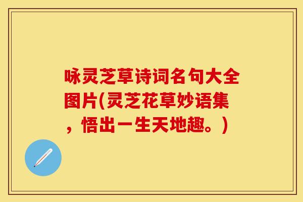 咏灵芝草诗词名句大全图片(灵芝花草妙语集，悟出一生天地趣。)